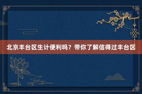 北京丰台区生计便利吗？带你了解信得过丰台区