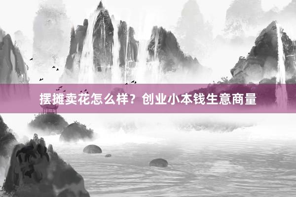 摆摊卖花怎么样？创业小本钱生意商量