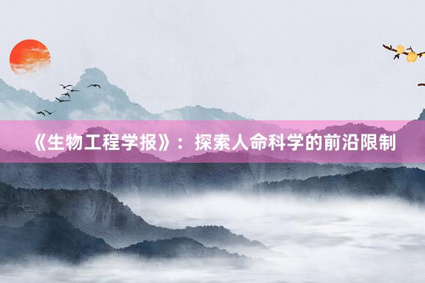 《生物工程学报》：探索人命科学的前沿限制